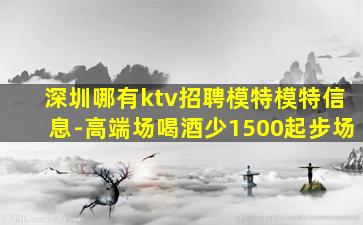 深圳哪有ktv招聘模特模特信息-高端场喝酒少1500起步场
