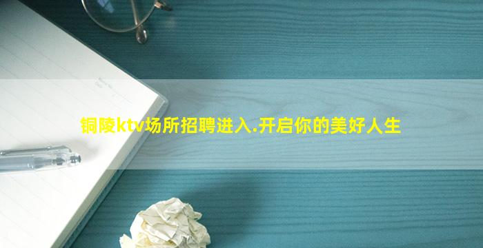 铜陵ktv场所招聘进入.开启你的美好人生