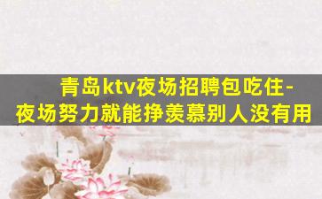 青岛ktv夜场招聘包吃住-夜场努力就能挣羡慕别人没有用